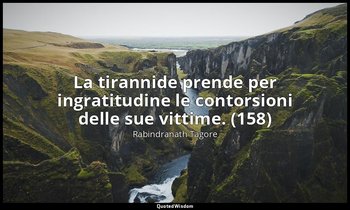 La tirannide prende per ingratitudine le contorsioni delle sue vittime. (158) — Rabindranath Tagore