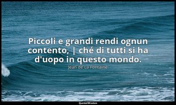 Piccoli e grandi rendi ognun contento, | ché di tutti si ha d'uopo in questo mon — Jean de La Fontaine