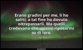 Erano gradini per me, li ho saliti; a tal fine ho dovuto oltrepassarli. Ma quell — Friedrich Nietzsche