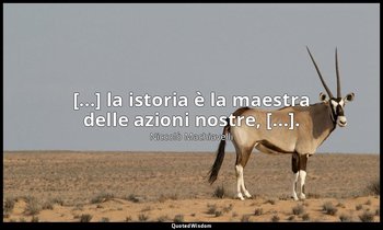 [...] la istoria è la maestra delle azioni nostre, [...]. — Niccolò Machiavelli
