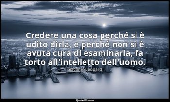 Credere una cosa perché si è udito dirla, e perché non si è avuta cura di esamin — Giacomo Leopardi