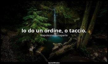 Io do un ordine, o taccio. — Napoleone Bonaparte