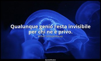 Qualunque genio resta invisibile per chi ne è privo. — Arthur Schopenhauer