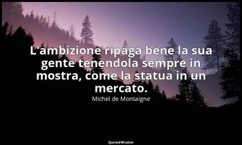L'ambizione ripaga bene la sua gente tenendola sempre in mostra, come la statua  — Michel de Montaigne