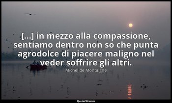[...] in mezzo alla compassione, sentiamo dentro non so che punta agrodolce di p — Michel de Montaigne