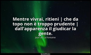 Mentre vivrai, ritieni | che da topo non è troppo prudente | dall'apparenza il g — Jean de La Fontaine