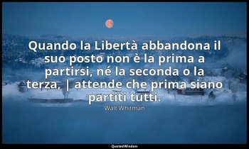 Quando la Libertà abbandona il suo posto non è la prima a partirsi, né la second — Walt Whitman