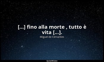 [...] fino alla morte , tutto è vita [...]. — Miguel de Cervantes