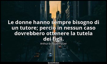 Le donne hanno sempre bisogno di un tutore; perciò in nessun caso dovrebbero ott — Arthur Schopenhauer