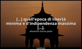 [...] quell'epoca di libertà minima e d'indipendenza massima [...]. (cap. II, L' — Alexandre Dumas padre