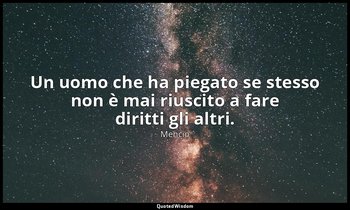 Un uomo che ha piegato se stesso non è mai riuscito a fare diritti gli altri. — Mencio
