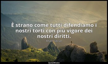 È strano come tutti difendiamo i nostri torti con più vigore dei nostri diritti. — Khalil Gibran