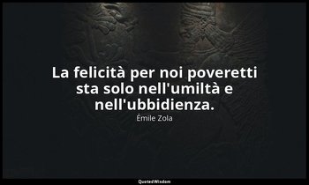 La felicità per noi poveretti sta solo nell'umiltà e nell'ubbidienza. — Émile Zola