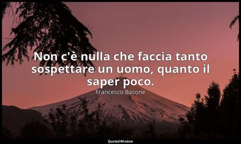 Non c'è nulla che faccia tanto sospettare un uomo, quanto il saper poco. — Francesco Bacone