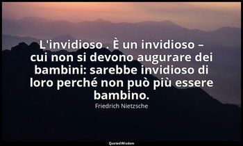 L'invidioso . È un invidioso – cui non si devono augurare dei bambini: sarebbe i — Friedrich Nietzsche