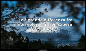 [...] c'è grande differenza fra il non volere e il non sapere fare il male. (90, — Lucio Anneo Seneca