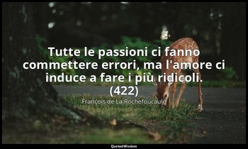 Tutte le passioni ci fanno commettere errori, ma l'amore ci induce a fare i più  — François de La Rochefoucauld