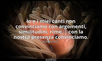 Io e i miei canti non convinciamo con argomenti, similitudini, rime, | con la no — Walt Whitman