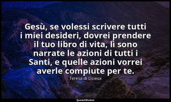 Gesù, se volessi scrivere tutti i miei desideri, dovrei prendere il tuo libro di — Teresa di Lisieux