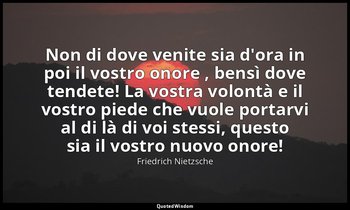 Non di dove venite sia d'ora in poi il vostro onore , bensì dove tendete! La vos — Friedrich Nietzsche