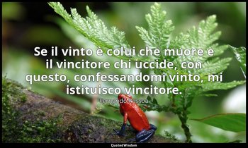 Se il vinto è colui che muore e il vincitore chi uccide, con questo, confessando — Fernando Pessoa