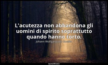 L'acutezza non abbandona gli uomini di spirito soprattutto quando hanno torto. — Johann Wolfgang von Goethe