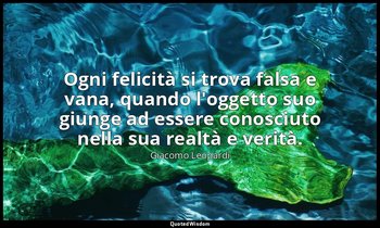 Ogni felicità si trova falsa e vana, quando l'oggetto suo giunge ad essere conos — Giacomo Leopardi