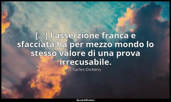 [...] l'asserzione franca e sfacciata ha per mezzo mondo lo stesso valore di una — Charles Dickens