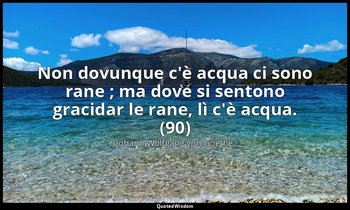 Non dovunque c'è acqua ci sono rane ; ma dove si sentono gracidar le rane, lì c' — Johann Wolfgang von Goethe