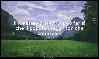 Il Maestro disse: «Si può far sì che il popolo segua, non che conosca». (8, 9; 1 — Confucio