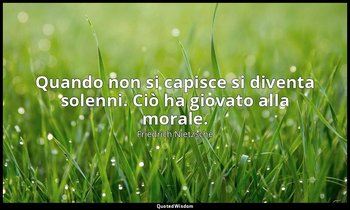 Quando non si capisce si diventa solenni. Ciò ha giovato alla morale. (4, 11) — Friedrich Nietzsche
