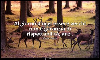 Al giorno d'oggi essere vecchi non è garanzia di rispettabilità, anzi. — Oscar Wilde