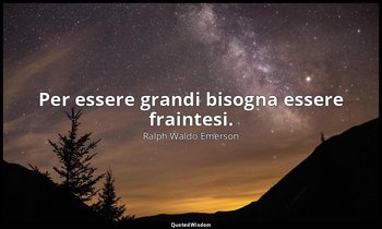 Per essere grandi bisogna essere fraintesi. — Ralph Waldo Emerson
