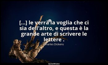 [...] le verrà la voglia che ci sia dell'altro, e questa è la grande arte di scr — Charles Dickens