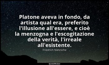 Platone aveva in fondo, da artista qual era, preferito l'illusione all'essere, e — Friedrich Nietzsche