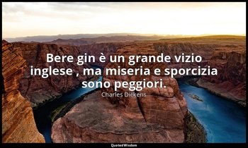 Bere gin è un grande vizio inglese , ma miseria e sporcizia sono peggiori. — Charles Dickens