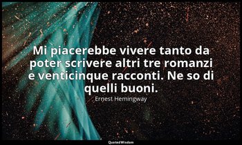 Mi piacerebbe vivere tanto da poter scrivere altri tre romanzi e venticinque rac — Ernest Hemingway