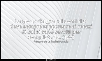 La gloria dei grandi uomini si deve sempre rapportare ai mezzi di cui si sono se — François de La Rochefoucauld