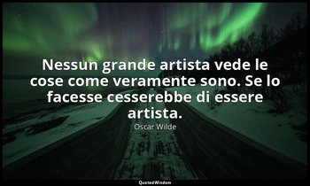 Nessun grande artista vede le cose come veramente sono. Se lo facesse cesserebbe — Oscar Wilde
