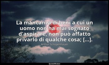 La mancanza di beni a cui un uomo non ha mai sognato d'aspirare, non può affatto — Arthur Schopenhauer