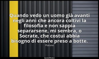 Quando vedo un uomo già avanti negli anni che ancora coltivi la filosofia e non  — Platone