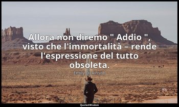 Allora non diremo " Addio ", visto che l'immortalità – rende l'espressione del t — Emily Dickinson