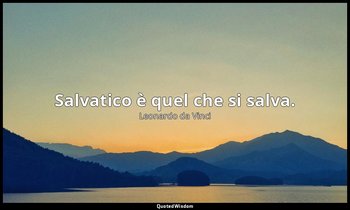 Salvatico è quel che si salva. — Leonardo da Vinci