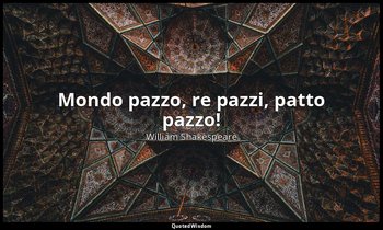 Mondo pazzo, re pazzi, patto pazzo! — William Shakespeare