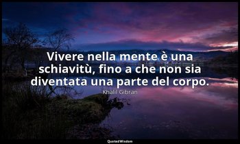 Vivere nella mente è una schiavitù, fino a che non sia diventata una parte del c — Khalil Gibran