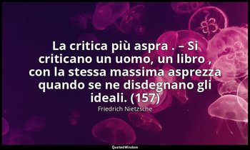 La critica più aspra . – Si criticano un uomo, un libro , con la stessa massima  — Friedrich Nietzsche