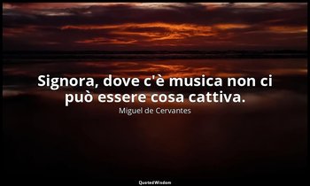 Signora, dove c'è musica non ci può essere cosa cattiva. — Miguel de Cervantes