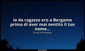 Io da ragazzo ero a Bergamo prima di aver mai sentito il tuo nome... — Ernest Hemingway
