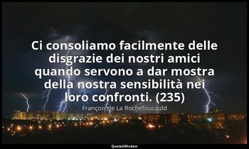 Ci consoliamo facilmente delle disgrazie dei nostri amici quando servono a dar m — François de La Rochefoucauld