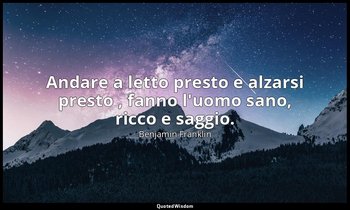 Andare a letto presto e alzarsi presto , fanno l'uomo sano, ricco e saggio. — Benjamin Franklin